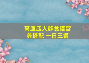 高血压人群食谱营养搭配 一日三餐